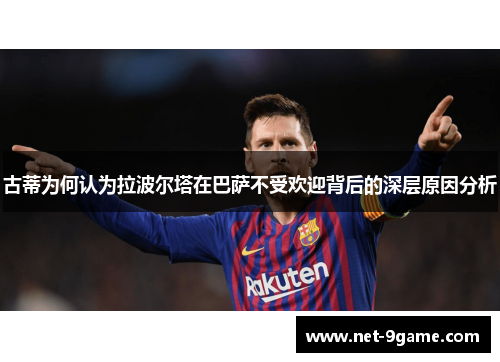 古蒂为何认为拉波尔塔在巴萨不受欢迎背后的深层原因分析 古蒂为何认为拉波尔塔在巴萨不受欢迎背后的深层原因分析