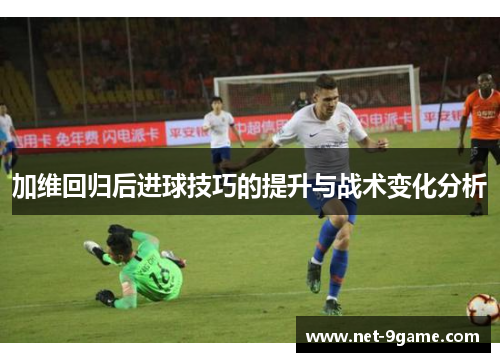 加维回归后进球技巧的提升与战术变化分析