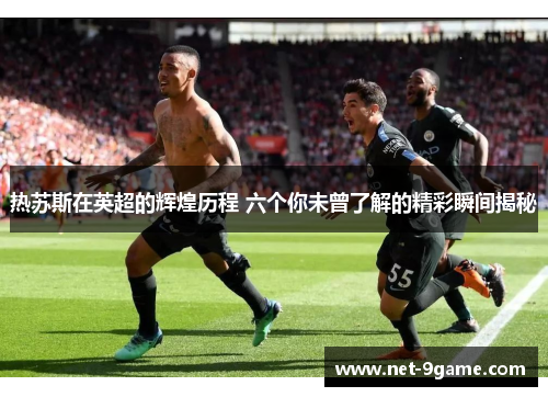 热苏斯在英超的辉煌历程 六个你未曾了解的精彩瞬间揭秘