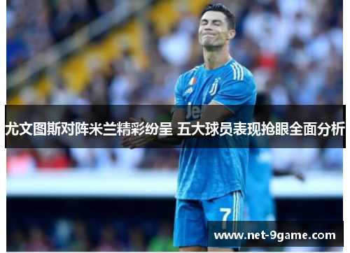尤文图斯对阵米兰精彩纷呈 五大球员表现抢眼全面分析