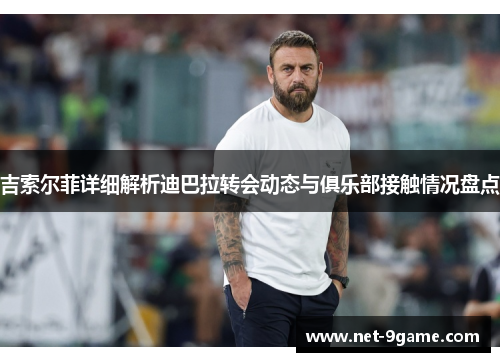 吉索尔菲详细解析迪巴拉转会动态与俱乐部接触情况盘点 吉索尔菲详细解析迪巴拉转会动态与俱乐部接触情况盘点
