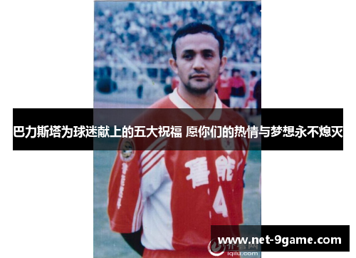 巴力斯塔为球迷献上的五大祝福 愿你们的热情与梦想永不熄灭 巴力斯塔为球迷献上的五大祝福 愿你们的热情与梦想永不熄灭