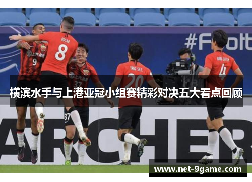 横滨水手与上港亚冠小组赛精彩对决五大看点回顾 横滨水手与上港亚冠小组赛精彩对决五大看点回顾