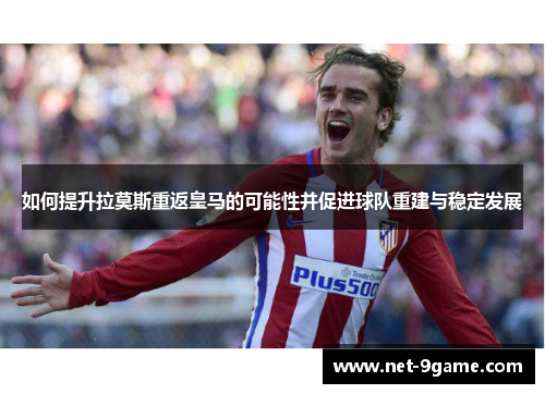 如何提升拉莫斯重返皇马的可能性并促进球队重建与稳定发展