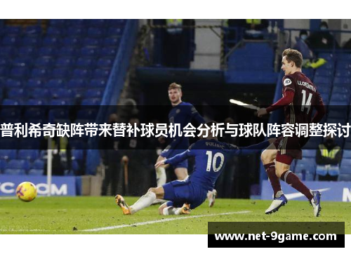 普利希奇缺阵带来替补球员机会分析与球队阵容调整探讨