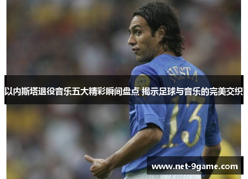 以内斯塔退役音乐五大精彩瞬间盘点 揭示足球与音乐的完美交织