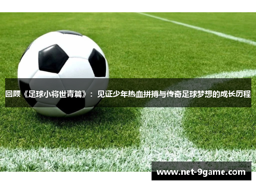 回顾《足球小将世青篇》:见证少年热血拼搏与传奇足球梦想的成长历程 回顾《足球小将世青篇》:见证少年热血拼搏与传奇足球梦想的成长历程