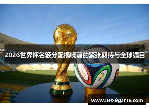 2026世界杯名额分配揭晓前的紧张期待与全球瞩目 2026世界杯名额分配揭晓前的紧张期待与全球瞩目