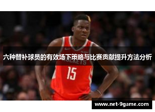 六种替补球员的有效场下策略与比赛贡献提升方法分析