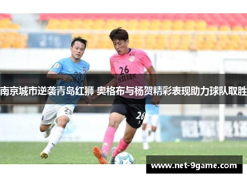 南京城市逆袭青岛红狮 奥格布与杨贺精彩表现助力球队取胜