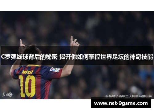 C罗弧线球背后的秘密 揭开他如何掌控世界足坛的神奇技能