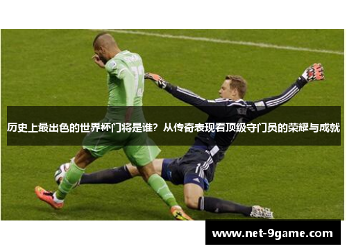 历史上最出色的世界杯门将是谁？从传奇表现看顶级守门员的荣耀与成就