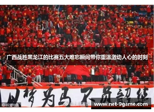 广西战胜黑龙江的比赛五大难忘瞬间带你重温激动人心的时刻