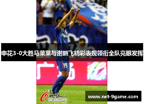 申花3-0大胜马莱莱与谢鹏飞精彩表现领衔全队亮眼发挥