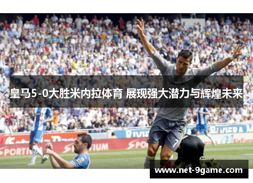 皇马5-0大胜米内拉体育 展现强大潜力与辉煌未来
