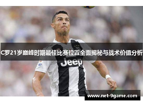 C罗21岁巅峰时期最佳比赛位置全面揭秘与战术价值分析 C罗21岁巅峰时期最佳比赛位置全面揭秘与战术价值分析