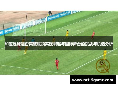 印度足球能否突破瓶颈实现崛起与国际舞台的挑战与机遇分析 印度足球能否突破瓶颈实现崛起与国际舞台的挑战与机遇分析
