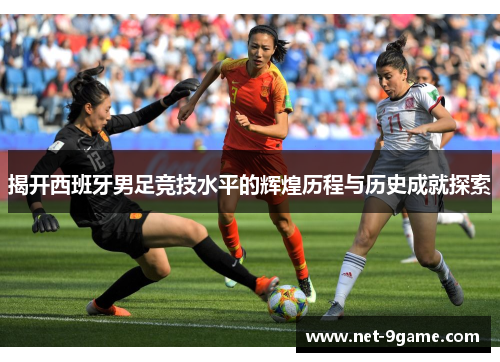 揭开西班牙男足竞技水平的辉煌历程与历史成就探索 揭开西班牙男足竞技水平的辉煌历程与历史成就探索
