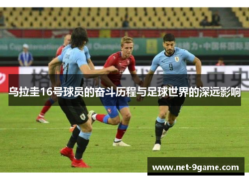 乌拉圭16号球员的奋斗历程与足球世界的深远影响