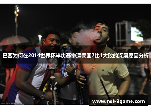 巴西为何在2014世界杯半决赛惨遭德国7比1大败的深层原因分析
