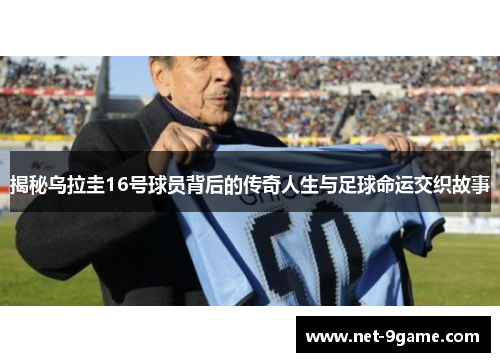 揭秘乌拉圭16号球员背后的传奇人生与足球命运交织故事 揭秘乌拉圭16号球员背后的传奇人生与足球命运交织故事