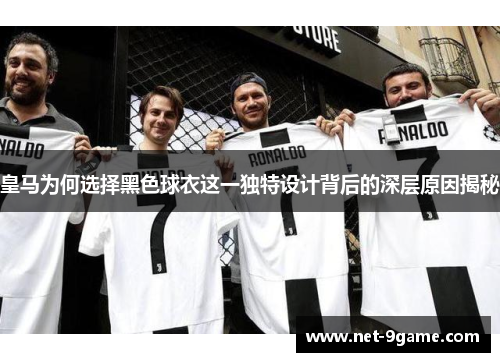皇马为何选择黑色球衣这一独特设计背后的深层原因揭秘