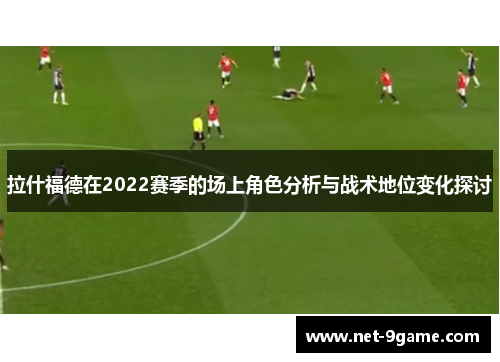 拉什福德在2022赛季的场上角色分析与战术地位变化探讨