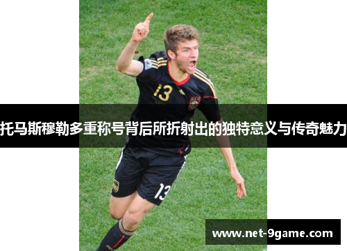 托马斯穆勒多重称号背后所折射出的独特意义与传奇魅力 托马斯穆勒多重称号背后所折射出的独特意义与传奇魅力