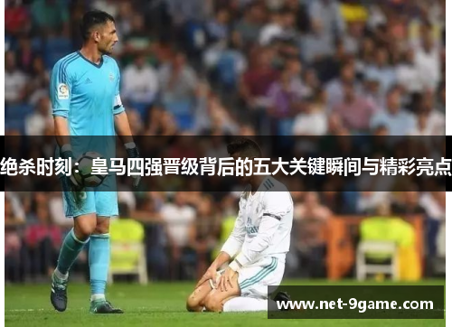 绝杀时刻：皇马四强晋级背后的五大关键瞬间与精彩亮点