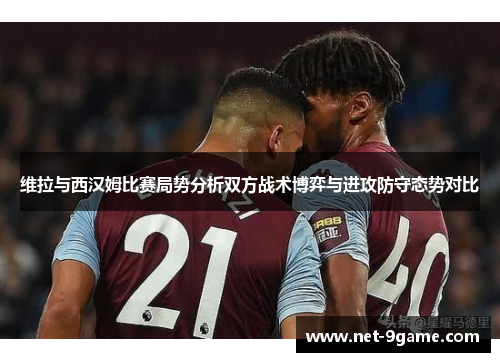 维拉与西汉姆比赛局势分析双方战术博弈与进攻防守态势对比 维拉与西汉姆比赛局势分析双方战术博弈与进攻防守态势对比