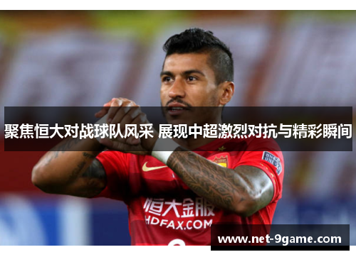 聚焦恒大对战球队风采 展现中超激烈对抗与精彩瞬间