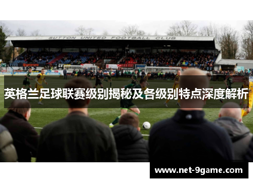 英格兰足球联赛级别揭秘及各级别特点深度解析