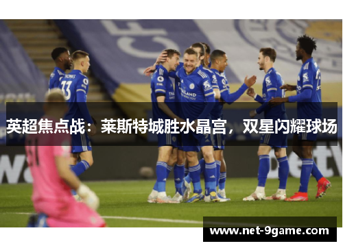 英超焦点战：莱斯特城胜水晶宫，双星闪耀球场