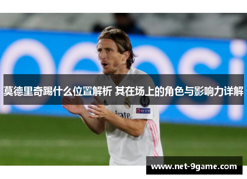 莫德里奇踢什么位置解析 其在场上的角色与影响力详解