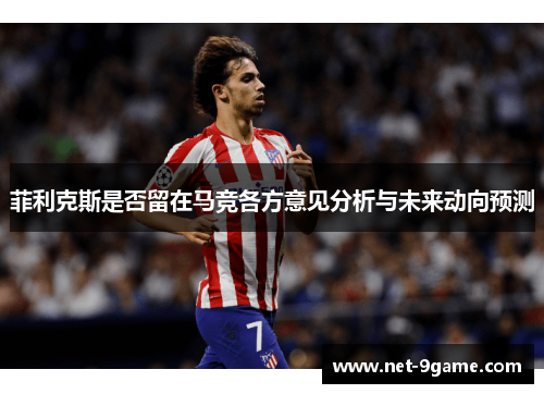 菲利克斯是否留在马竞各方意见分析与未来动向预测