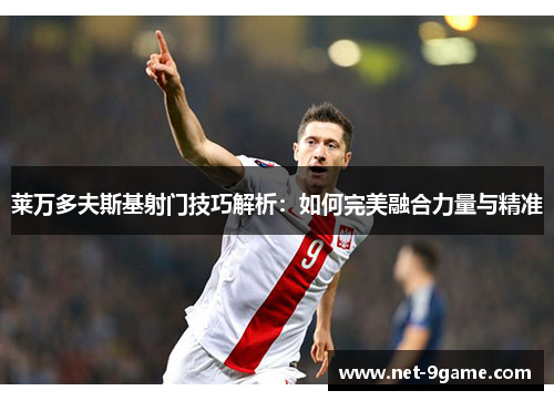 莱万多夫斯基射门技巧解析:如何完美融合力量与精准 莱万多夫斯基射门技巧解析:如何完美融合力量与精准