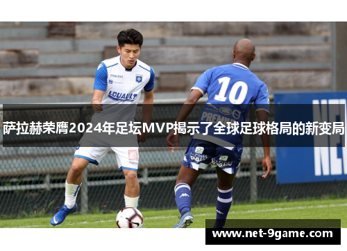 萨拉赫荣膺2024年足坛MVP揭示了全球足球格局的新变局