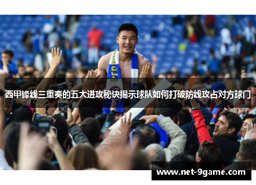 西甲锋线三重奏的五大进攻秘诀揭示球队如何打破防线攻占对方球门