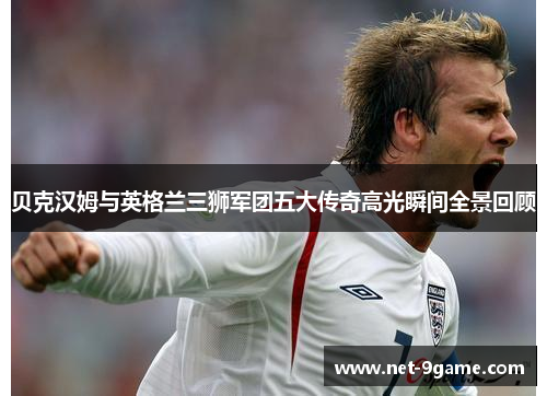 贝克汉姆与英格兰三狮军团五大传奇高光瞬间全景回顾
