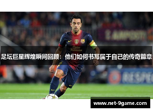 足坛巨星辉煌瞬间回顾:他们如何书写属于自己的传奇篇章 足坛巨星辉煌瞬间回顾:他们如何书写属于自己的传奇篇章