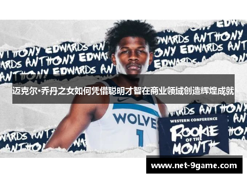 迈克尔·乔丹之女如何凭借聪明才智在商业领域创造辉煌成就