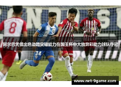 阿尔巴凭借出色边路突破能力在国王杯中大放异彩助力球队夺冠