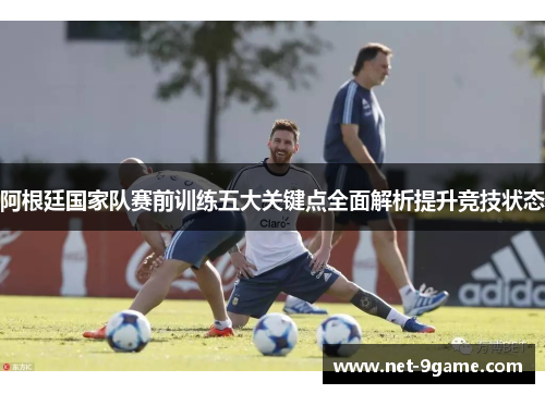 阿根廷国家队赛前训练五大关键点全面解析提升竞技状态 阿根廷国家队赛前训练五大关键点全面解析提升竞技状态