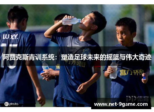 阿贾克斯青训系统:塑造足球未来的摇篮与伟大奇迹 阿贾克斯青训系统:塑造足球未来的摇篮与伟大奇迹