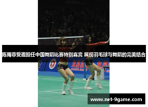 陈雨菲受邀担任中国舞蹈比赛特别嘉宾 展现羽毛球与舞蹈的完美结合