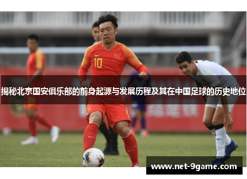 揭秘北京国安俱乐部的前身起源与发展历程及其在中国足球的历史地位