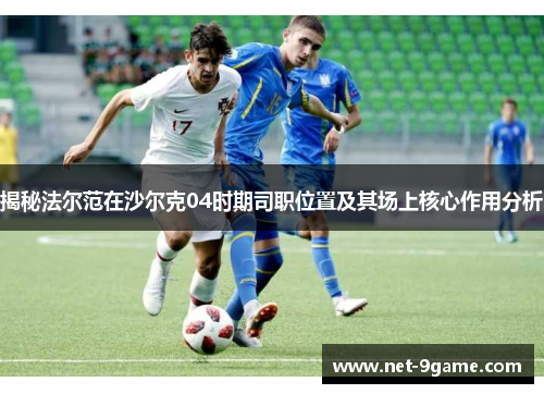 揭秘法尔范在沙尔克04时期司职位置及其场上核心作用分析 揭秘法尔范在沙尔克04时期司职位置及其场上核心作用分析