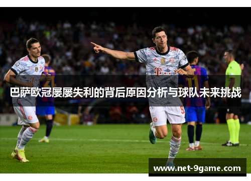 巴萨欧冠屡屡失利的背后原因分析与球队未来挑战 巴萨欧冠屡屡失利的背后原因分析与球队未来挑战