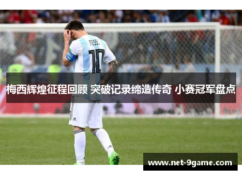 梅西辉煌征程回顾 突破记录缔造传奇 小赛冠军盘点