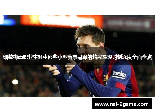细数梅西职业生涯中那些小型赛事冠军的精彩辉煌时刻深度全面盘点